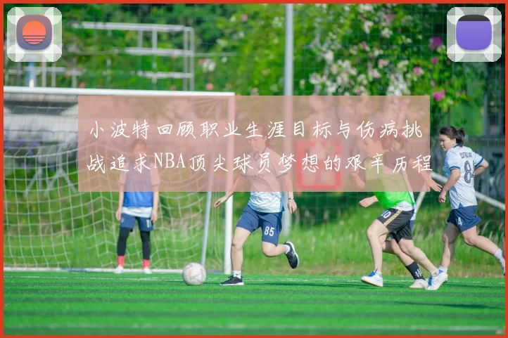 小波特回顾职业生涯目标与伤病挑战追求NBA顶尖球员梦想的艰辛历程