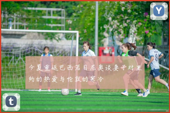 今夏重返巴西若日尼奥谈妻子对里约的热爱与伦敦的寒冷